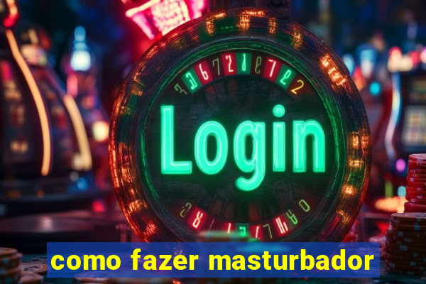 como fazer masturbador